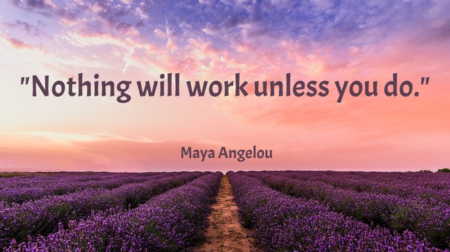 Nothing will work unless you do. - Maya Angelou