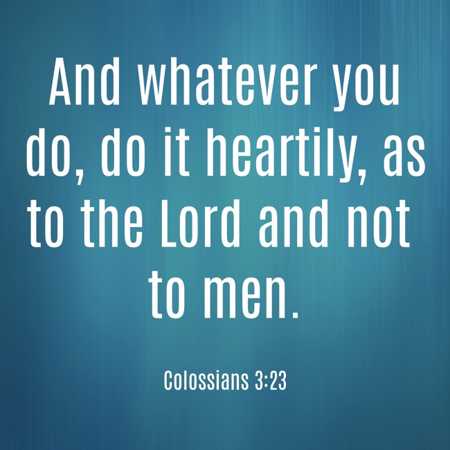  And whatever you do, do it heartily, as to the Lord and not to men.   - Colossians 3:23 