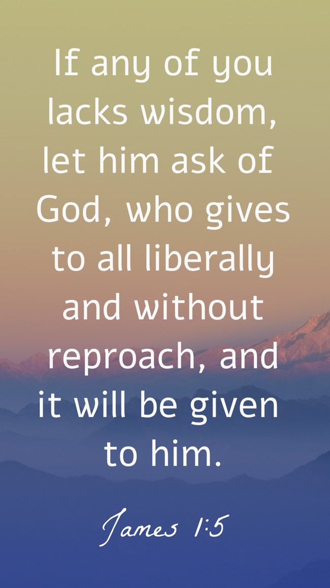  If any of you lacks wisdom, let him ask of God, who gives to all liberally and without reproach, and it will be given to him.   - James 1:5 