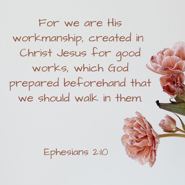  For we are His workmanship, created in Christ Jesus for good works, which God prepared beforehand that we should walk in them.   - Ephesians 2:10 