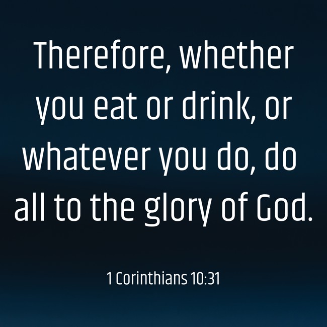  Therefore, whether you eat or drink, or whatever you do, do all to the glory of God.   - 1 Corinthians 10:31 