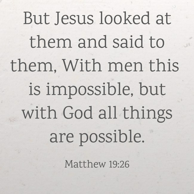  But Jesus looked at them and said to them, With men this is impossible, but with God all things are possible.   - Matthew 19:26 