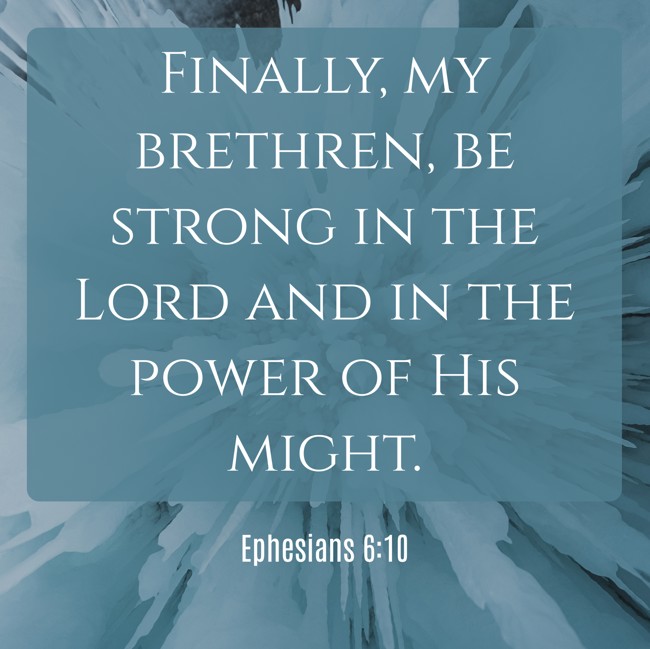  Finally, my brethren, be strong in the Lord and in the power of His might.   - Ephesians 6:10 