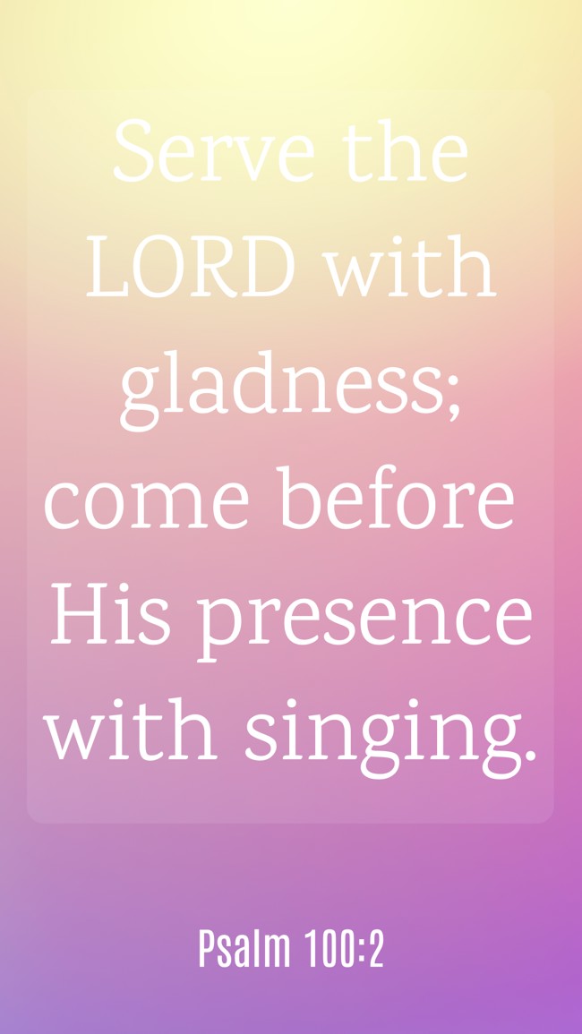  Serve the LORD with gladness; come before His presence with singing.   - Psalm 100:2 