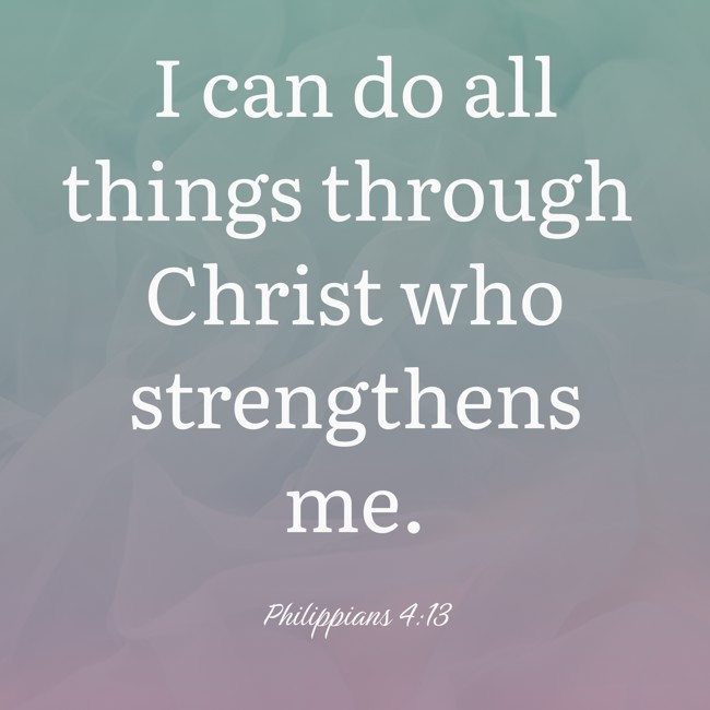 I can do all things through Christ who strengthens me. - Philippians 4:13