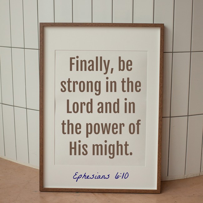 Finally, be strong in the Lord and in the power of His might. - Ephesians 6:10
