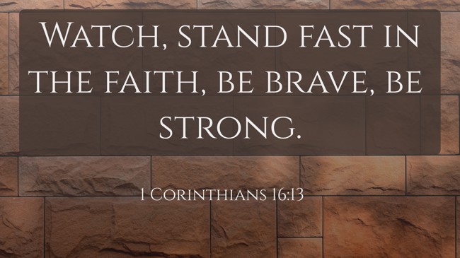 Watch, stand fast in the faith, be brave, be strong. - 1 Corinthians 16:13