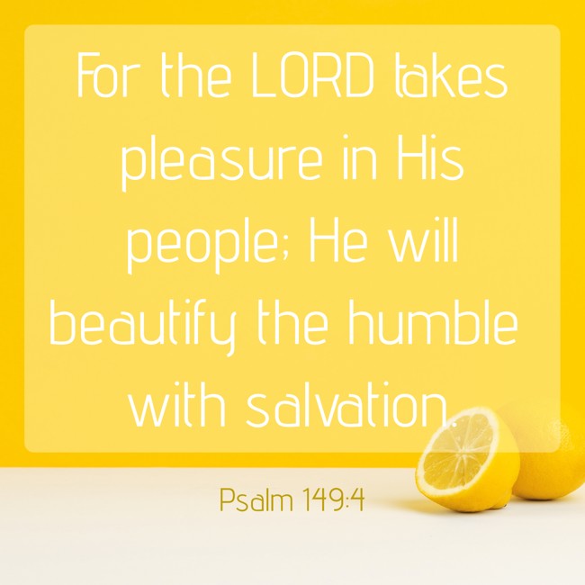 For the LORD takes pleasure in His people; He will beautify the humble with salvation. - Psalm 149:4