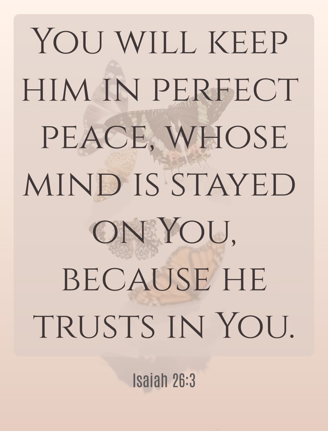 You will keep him in perfect peace, whose mind is stayed on You, because he trusts in You. - Isaiah 26:3