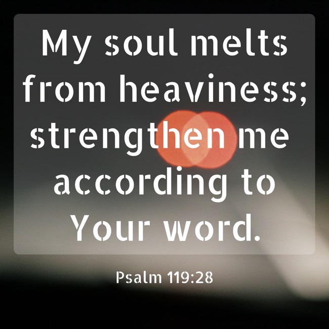 My soul melts from heaviness; strengthen me according to Your word. - Psalm 119:28