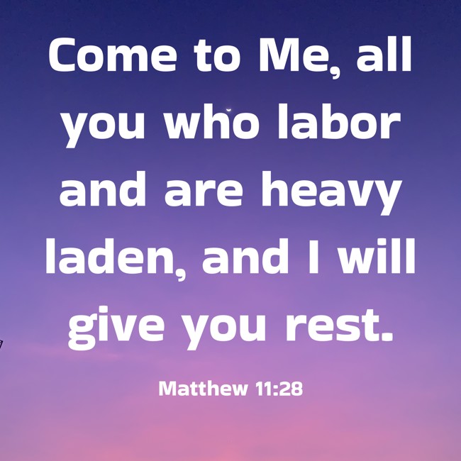 Come to Me, all you who labor and are heavy laden, and I will give you rest. - Matthew 11:28
