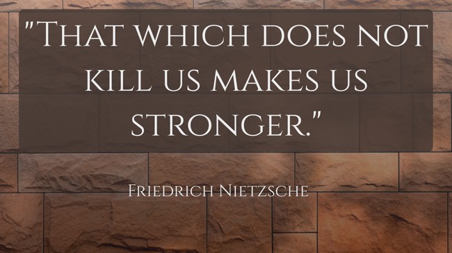 That which does not kill us makes us stronger. - Friedrich Nietzsche