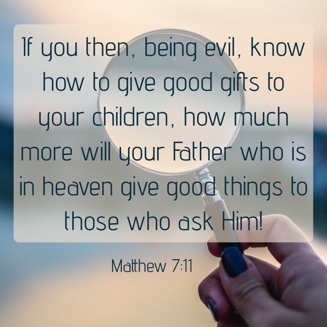 If you then, being evil, know how to give good gifts to your children, how much more will your Father who is in heaven give good things to those who ask Him! - Matthew 7:11