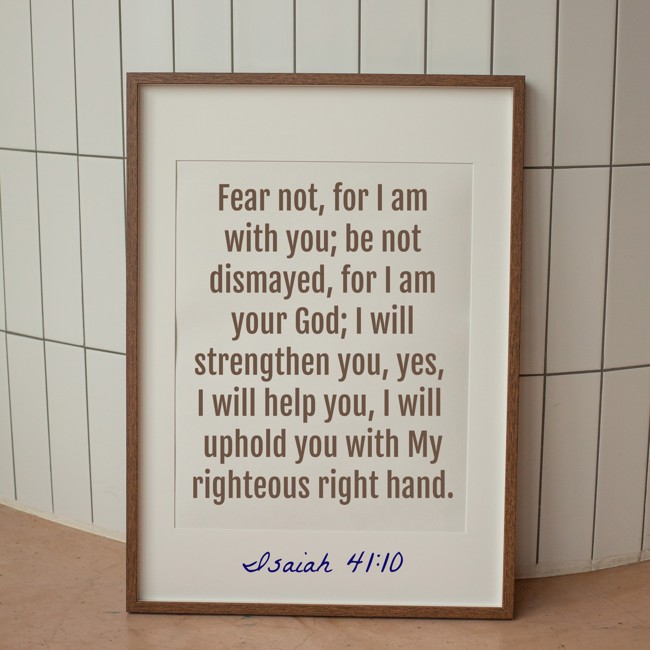 Fear not, for I am with you; be not dismayed, for I am your God; I will strengthen you, yes, I will help you, I will uphold you with My righteous right hand. - Isaiah 41:10