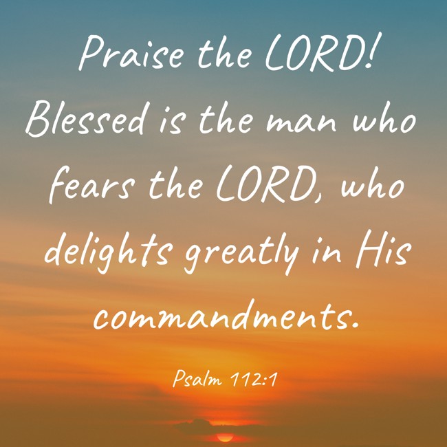 Praise the LORD! Blessed is the man who fears the LORD, who delights greatly in His commandments. - Psalm 112:1