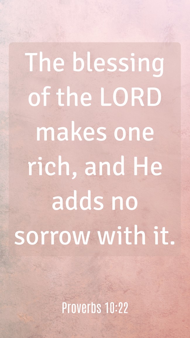 The blessing of the LORD makes one rich, and He adds no sorrow with it. - Proverbs 10:22