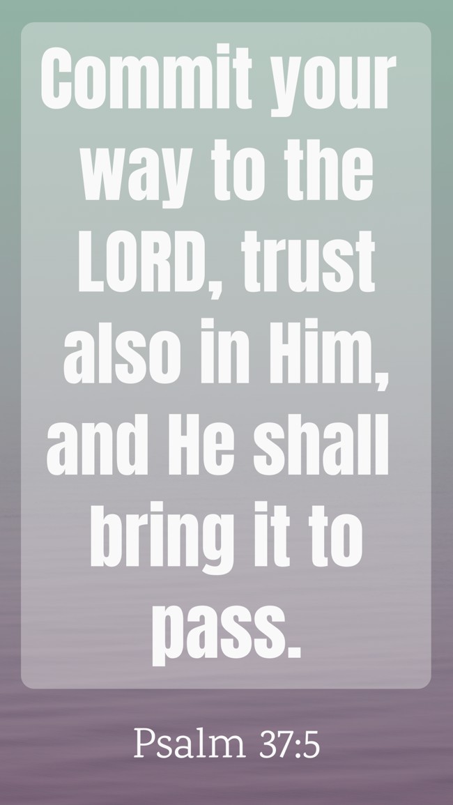 Commit your way to the LORD, trust also in Him, and He shall bring it to pass. - Psalm 37:5