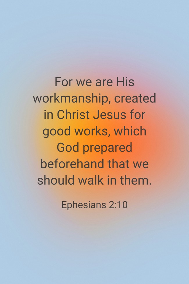 For we are His workmanship, created in Christ Jesus for good works, which God prepared beforehand that we should walk in them. - Ephesians 2:10