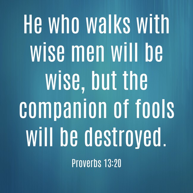He who walks with wise men will be wise, but the companion of fools will be destroyed. - Proverbs 13:20