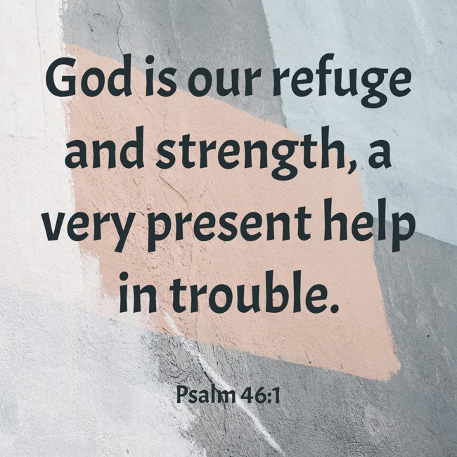 God is our refuge and strength, a very present help in trouble. - Psalm 46:1