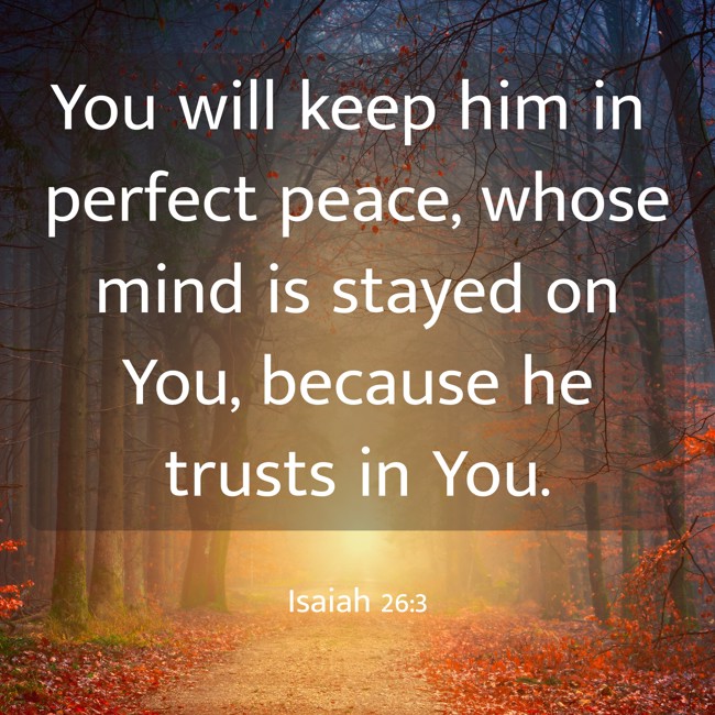 You will keep him in perfect peace, whose mind is stayed on You, because he trusts in You. - Isaiah 26:3
