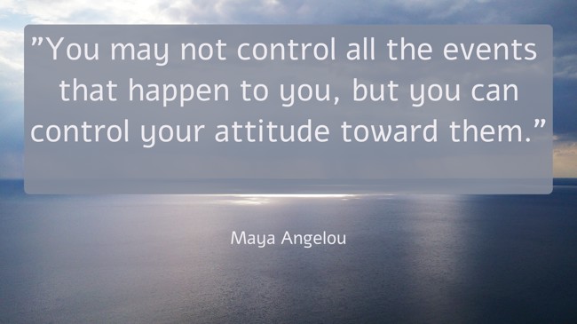 You may not control all the events that happen to you, but you can control your attitude toward them. - Maya Angelou
