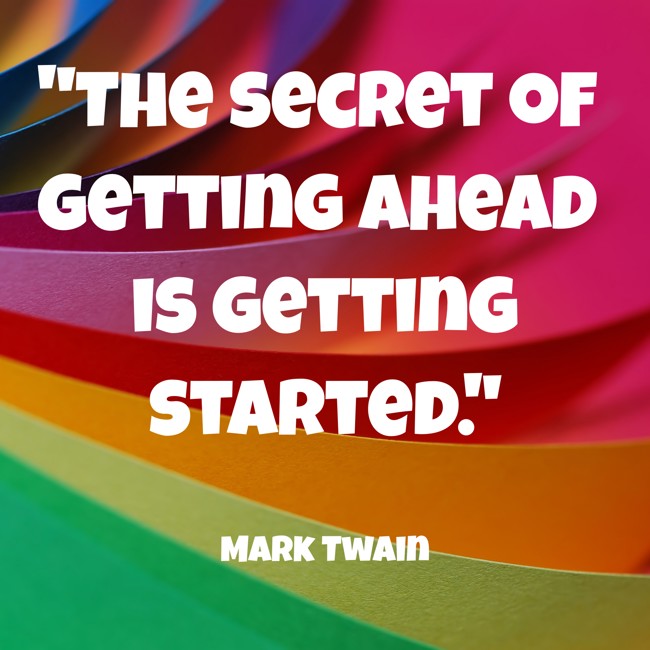 The secret of getting ahead is getting started. - Mark Twain