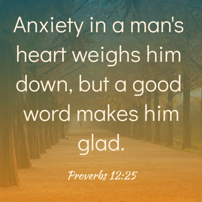 Anxiety in a man's heart weighs him down, but a good word makes him glad. - Proverbs 12:25