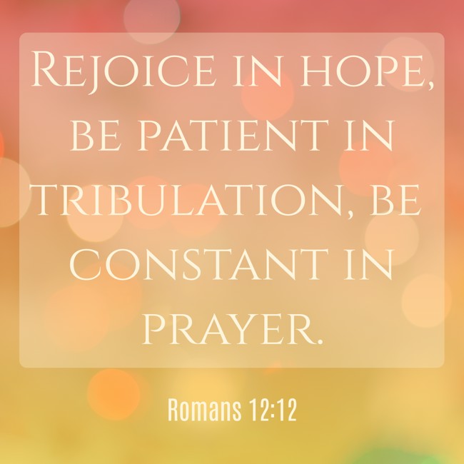 Rejoice in hope, be patient in tribulation, be constant in prayer. - Romans 12:12