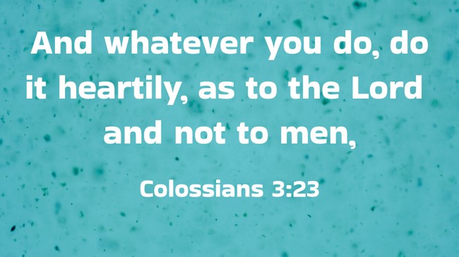  And whatever you do, do it heartily, as to the Lord and not to men,   - Colossians 3:23 
