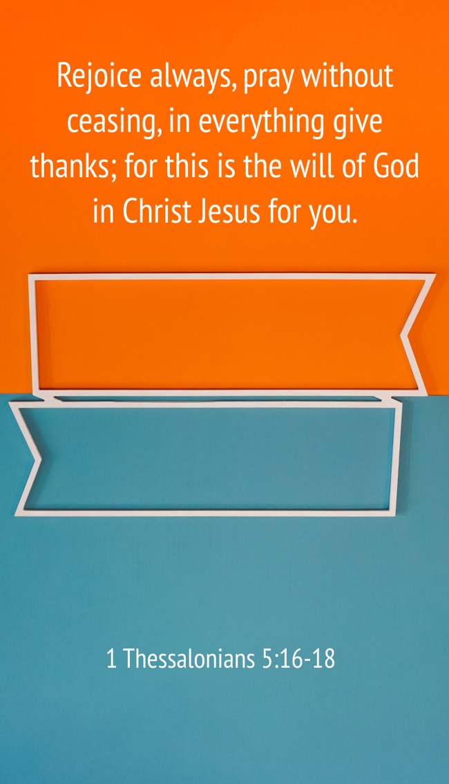  Rejoice always, pray without ceasing, in everything give thanks; for this is the will of God in Christ Jesus for you.   - 1 Thessalonians 5:16-18 