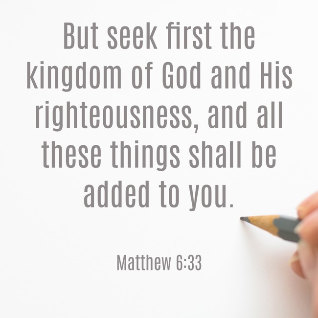  But seek first the kingdom of God and His righteousness, and all these things shall be added to you.   - Matthew 6:33 