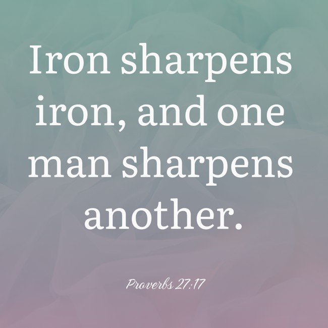  Iron sharpens iron, and one man sharpens another.   - Proverbs 27:17 