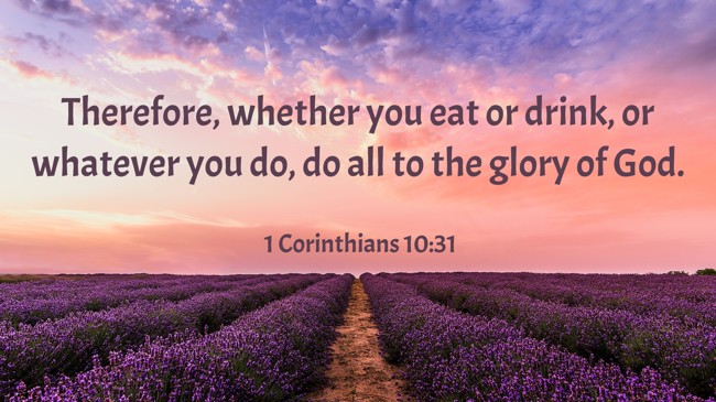  Therefore, whether you eat or drink, or whatever you do, do all to the glory of God.   - 1 Corinthians 10:31 