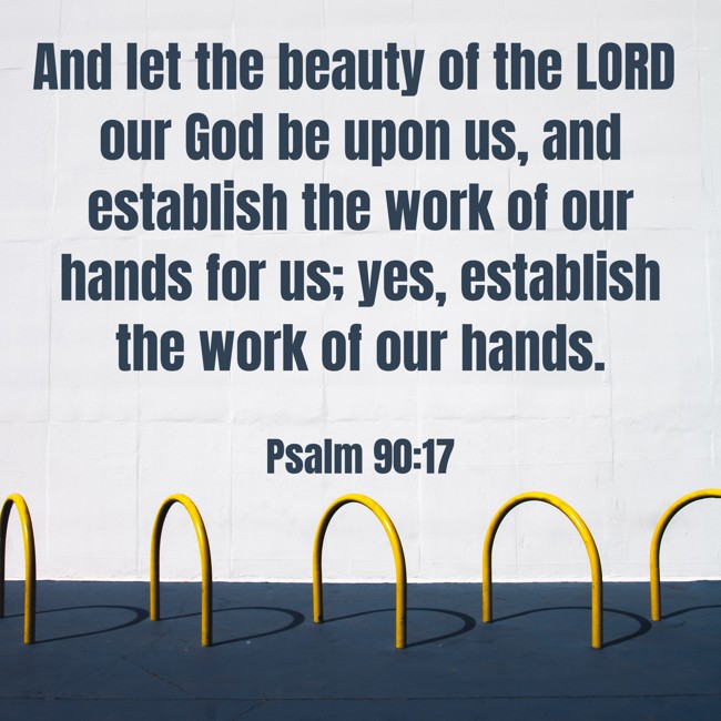  And let the beauty of the LORD our God be upon us, and establish the work of our hands for us; yes, establish the work of our hands.   - Psalm 90:17 