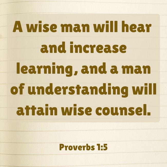 A wise man will hear and increase learning, and a man of understanding will attain wise counsel. - Proverbs 1:5