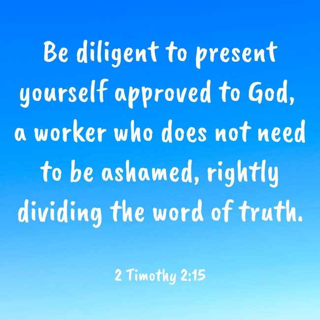 Be diligent to present yourself approved to God, a worker who does not need to be ashamed, rightly dividing the word of truth. - 2 Timothy 2:15