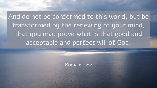 And do not be conformed to this world, but be transformed by the renewing of your mind, that you may prove what is that good and acceptable and perfect will of God. - Romans 12:2