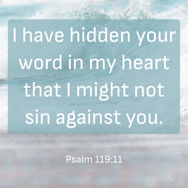 I have hidden your word in my heart that I might not sin against you. - Psalm 119:11