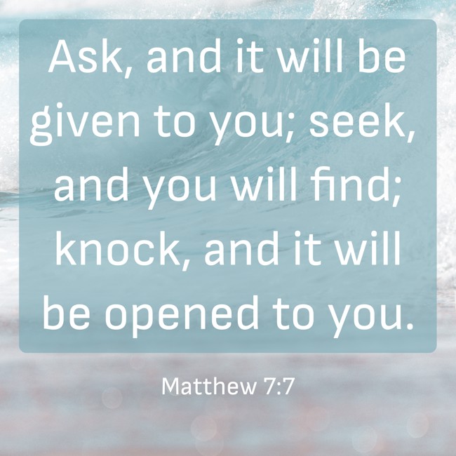 Ask, and it will be given to you; seek, and you will find; knock, and it will be opened to you. - Matthew 7:7