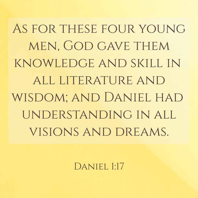 As for these four young men, God gave them knowledge and skill in all literature and wisdom; and Daniel had understanding in all visions and dreams. - Daniel 1:17