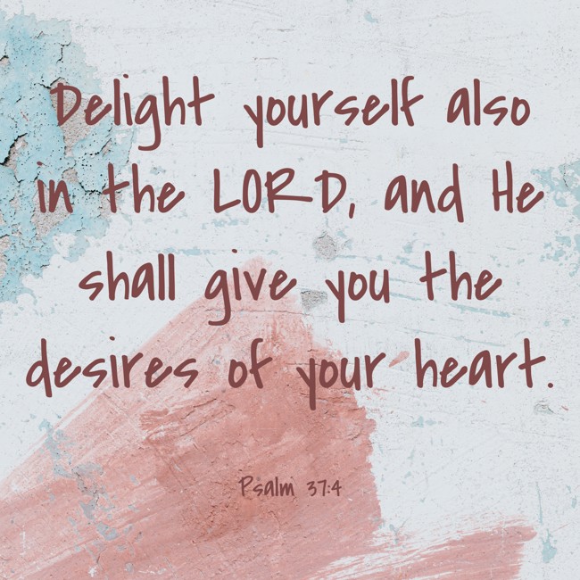 Delight yourself also in the LORD, and He shall give you the desires of your heart. - Psalm 37:4