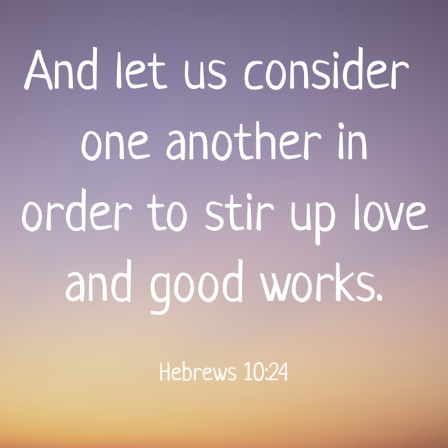 And let us consider one another in order to stir up love and good works. - Hebrews 10:24