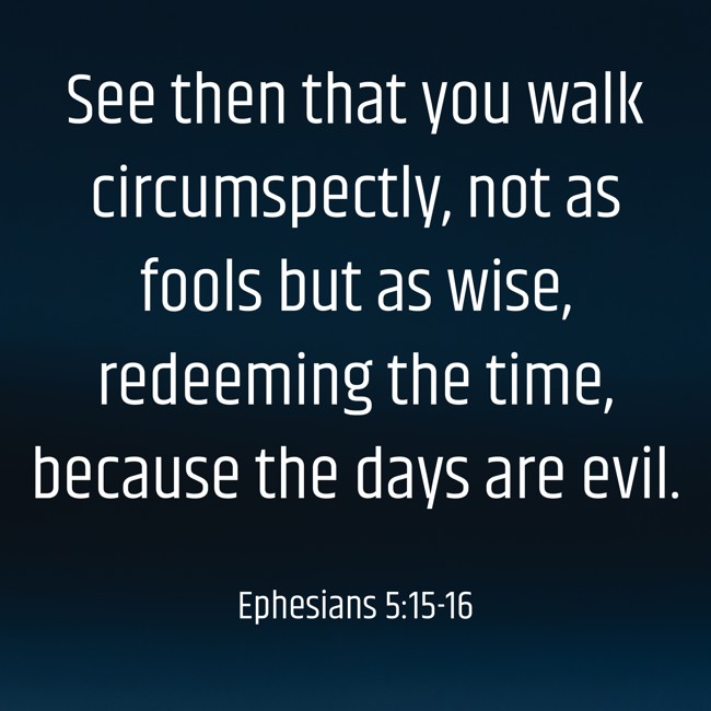 See then that you walk circumspectly, not as fools but as wise, redeeming the time, because the days are evil. - Ephesians 5:15-16