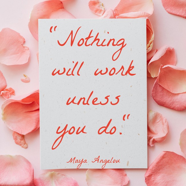 Nothing will work unless you do. - Maya Angelou