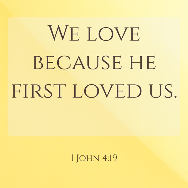 We love because he first loved us. - 1 John 4:19