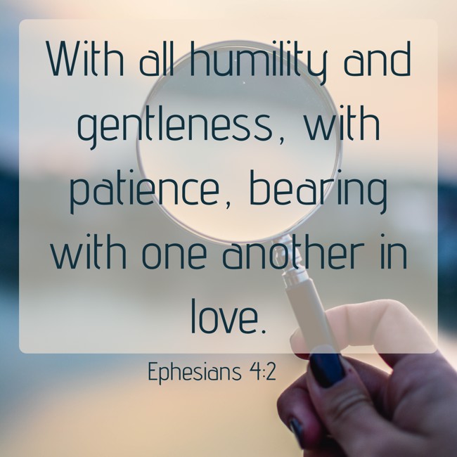 With all humility and gentleness, with patience, bearing with one another in love. - Ephesians 4:2