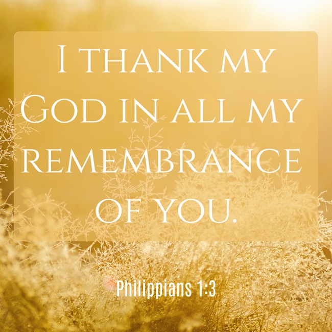 I thank my God in all my remembrance of you. - Philippians 1:3