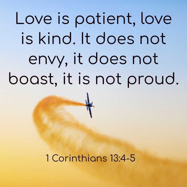 Love is patient, love is kind. It does not envy, it does not boast, it is not proud. - 1 Corinthians 13:4-5
