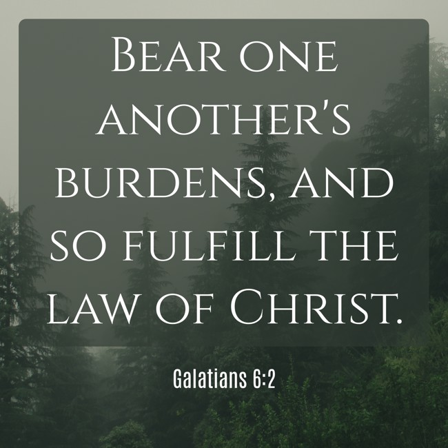Bear one another's burdens, and so fulfill the law of Christ. - Galatians 6:2